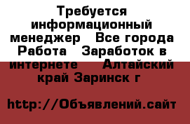 Требуется информационный менеджер - Все города Работа » Заработок в интернете   . Алтайский край,Заринск г.